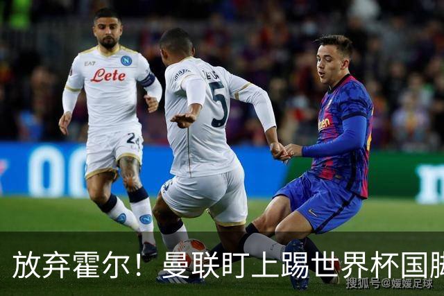 放弃霍尔！曼联盯上踢世界杯国脚，身价2500万，19岁小将迎来大考